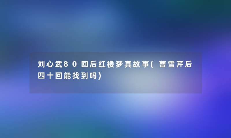 刘心武80回后红楼梦真故事(曹雪芹后四十回能找到吗)