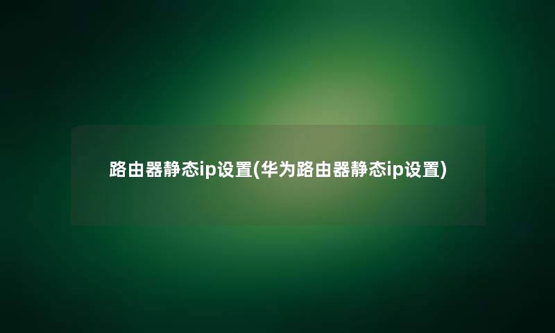 路由器静态ip设置(华为路由器静态ip设置)
