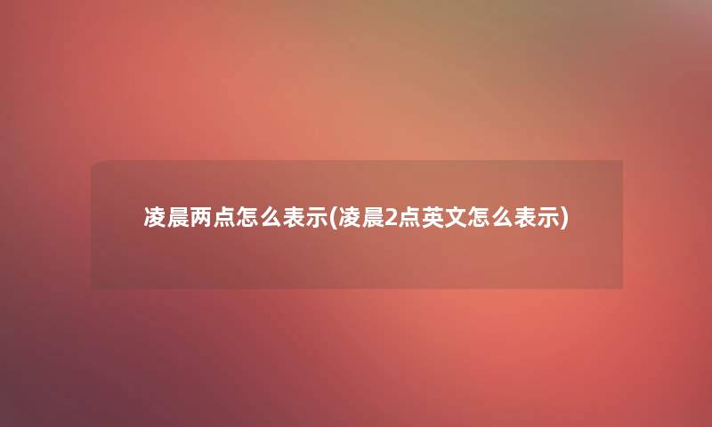 凌晨两点怎么表示(凌晨2点英文怎么表示)