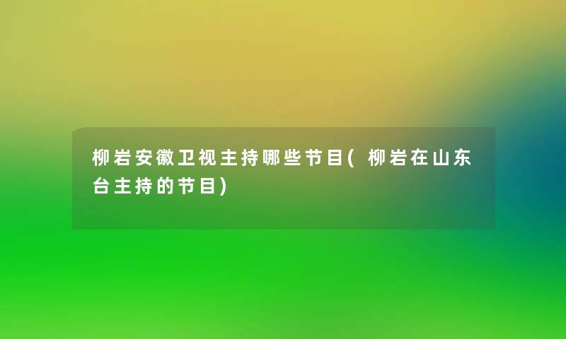 柳岩安徽卫视主持哪些节目(柳岩在山东台主持的节目)