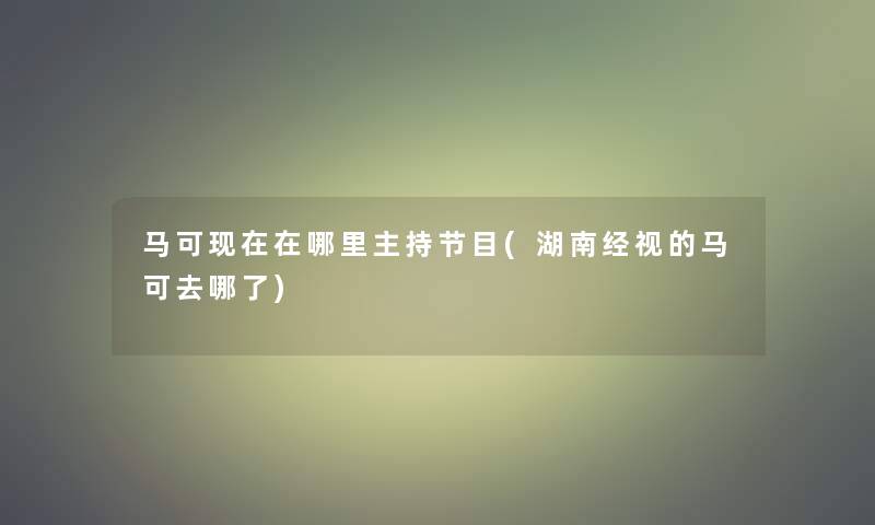 马可在哪里主持节目(湖南经视的马可去哪了)