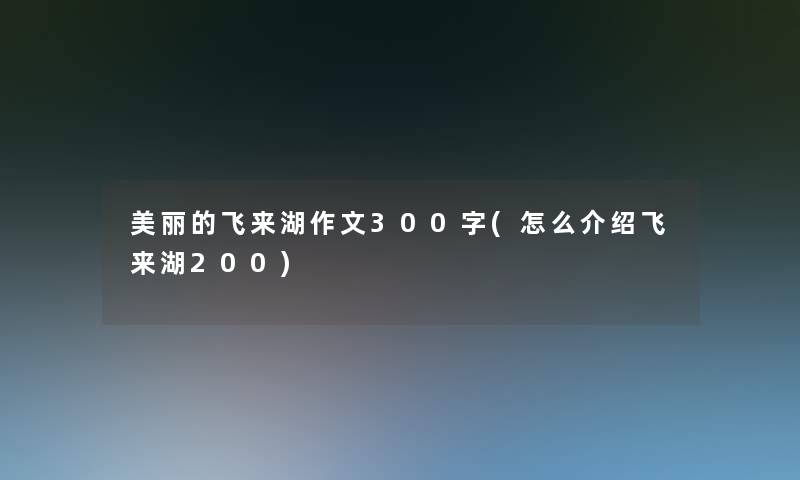 美丽的飞来湖作文300字(怎么介绍飞来湖200)