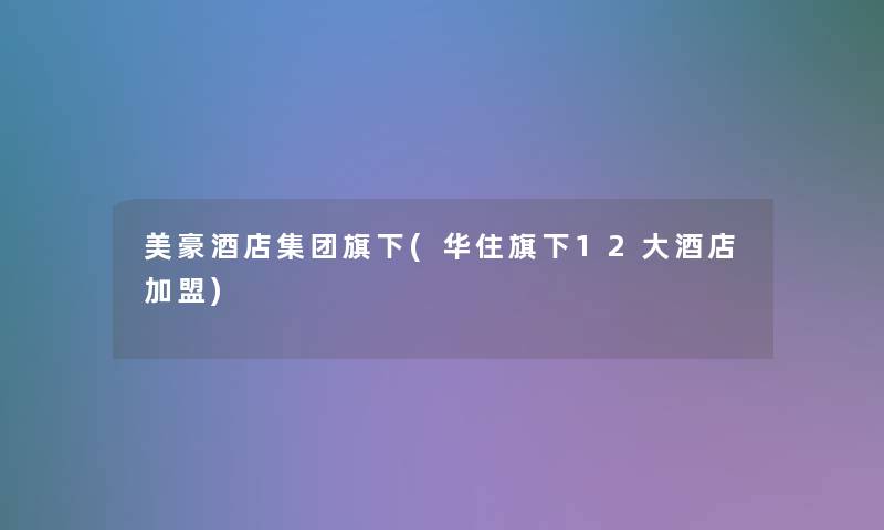美豪酒店集团旗下(华住旗下12大酒店加盟)