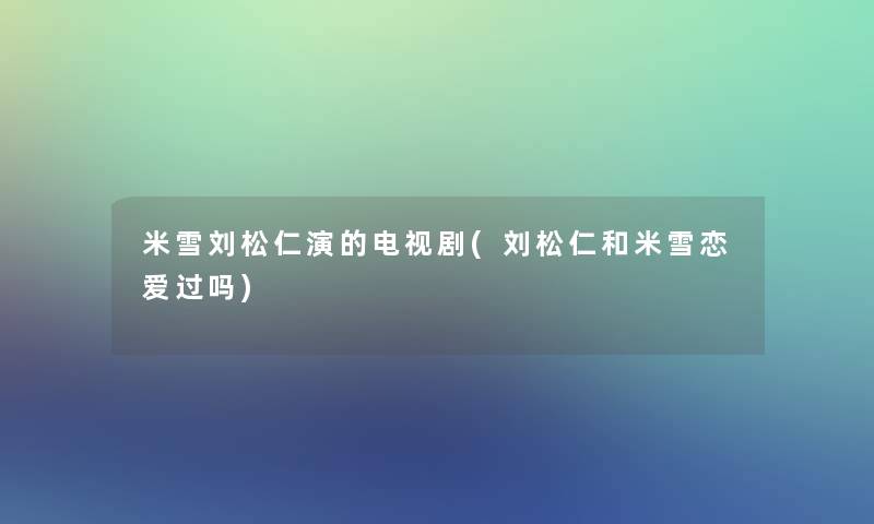 米雪刘松仁演的电视剧(刘松仁和米雪恋爱过吗)