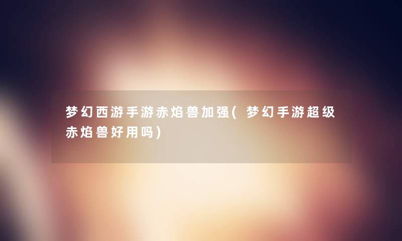 梦幻西游手游赤焰兽加强(梦幻手游超级赤焰兽好用吗)