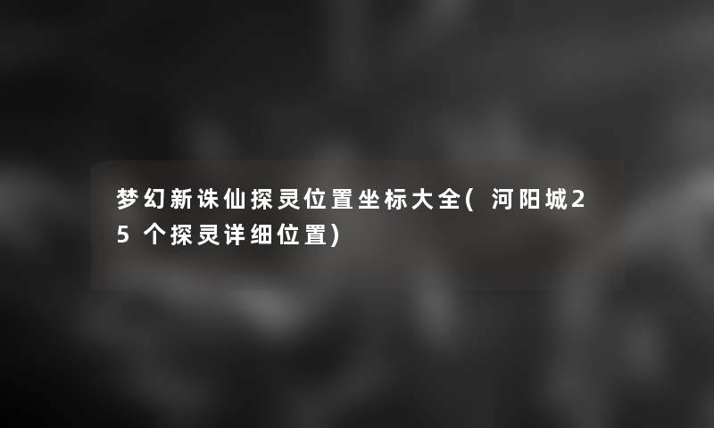 梦幻新诛仙探灵位置坐标大全(河阳城25个探灵详细位置)