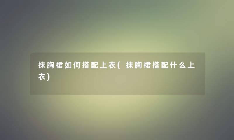 抹胸裙如何搭配上衣(抹胸裙搭配什么上衣)