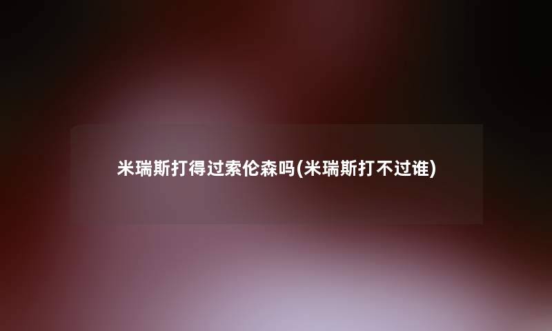 米瑞斯打得过索伦森吗(米瑞斯打不过谁)