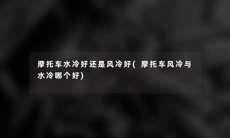 摩托车水冷好还是风冷好(摩托车风冷与水冷哪个好)