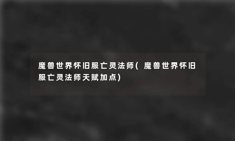 魔兽世界怀旧服亡灵法师(魔兽世界怀旧服亡灵法师天赋加点)