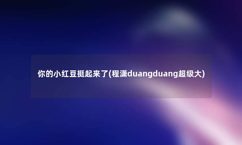 你的小红豆挺起来了(程潇duangduang超级大)