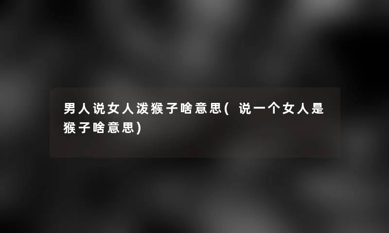男人说女人泼猴子啥意思(说一个女人是猴子啥意思)