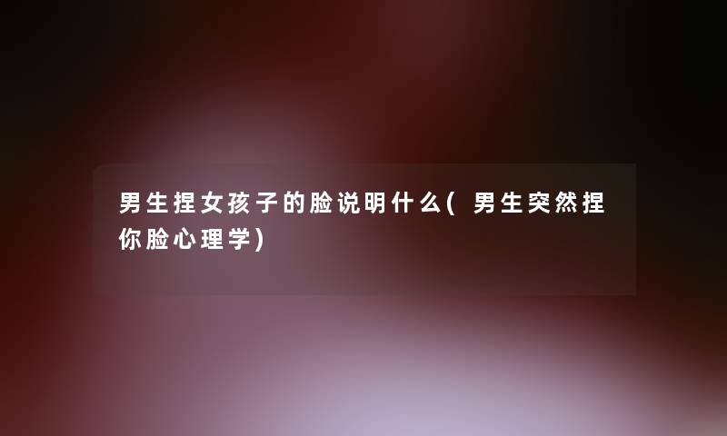 男生捏女孩子的脸说明什么(男生突然捏你脸心理学)