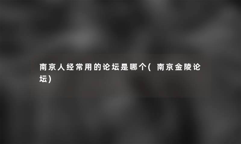 南京人经常用的论坛是哪个(南京金陵论坛)