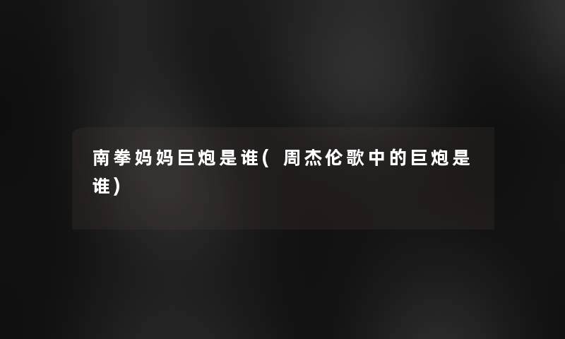 南拳妈妈巨炮是谁(周杰伦歌中的巨炮是谁)