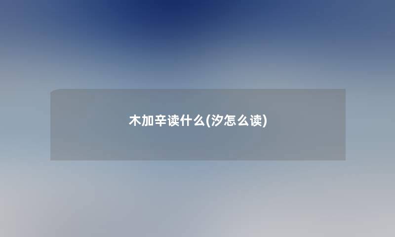 木加辛读什么(汐怎么读)