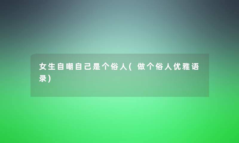 女生自嘲自己是个俗人(做个俗人优雅语录)