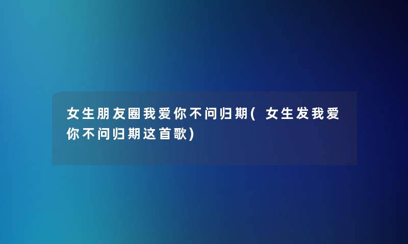 女生朋友圈我爱你不问归期(女生发我爱你不问归期这首歌)