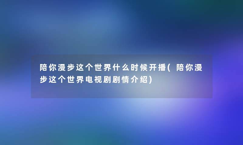 陪你漫步这个世界什么时候开播(陪你漫步这个世界电视剧剧情介绍)