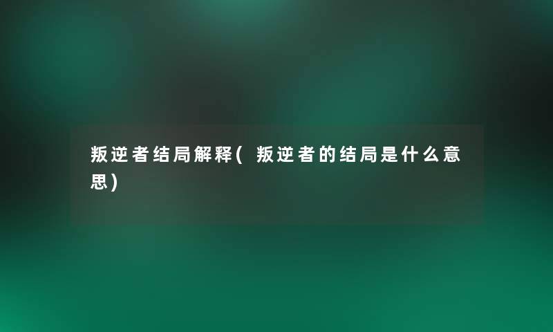 叛逆者结局解释(叛逆者的结局是什么意思)