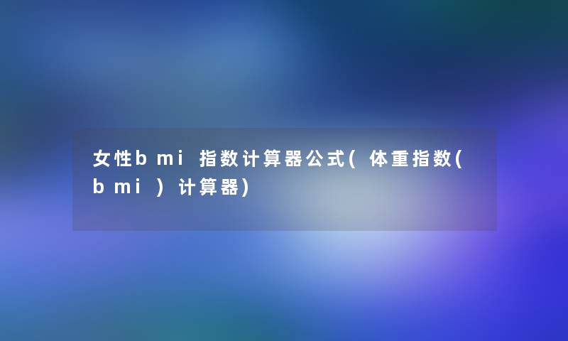 女性bmi指数计算器公式(体重指数(bmi)计算器)