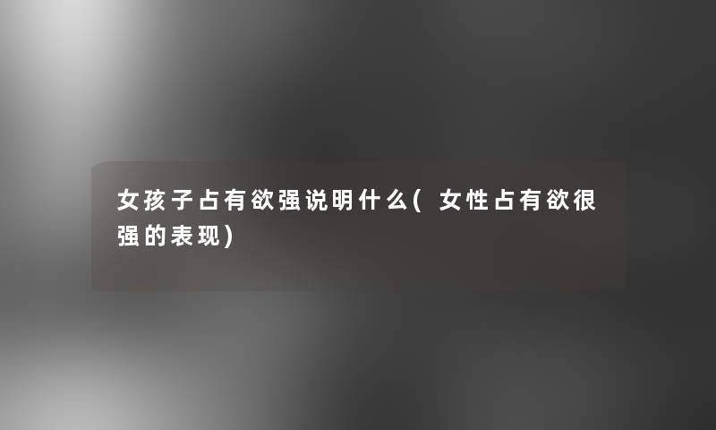 女孩子占有欲强说明什么(女性占有欲很强的表现)