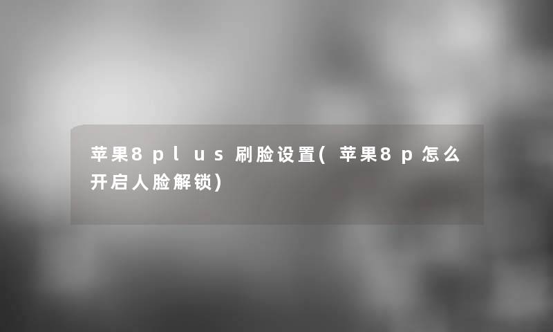 苹果8plus刷脸设置(苹果8p怎么开启人脸解锁)