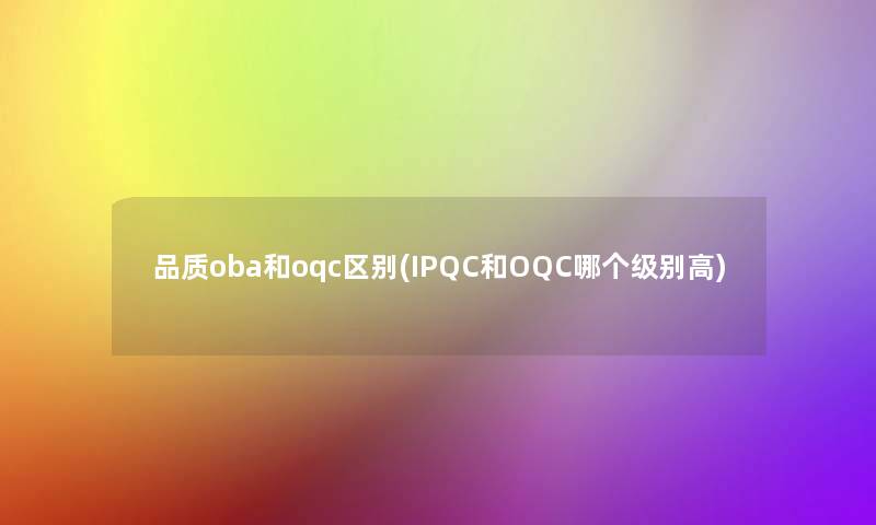 品质oba和oqc区别(IPQC和OQC哪个级别高)