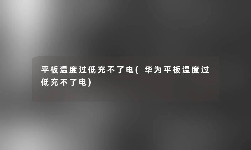 平板温度过低充不了电(华为平板温度过低充不了电)