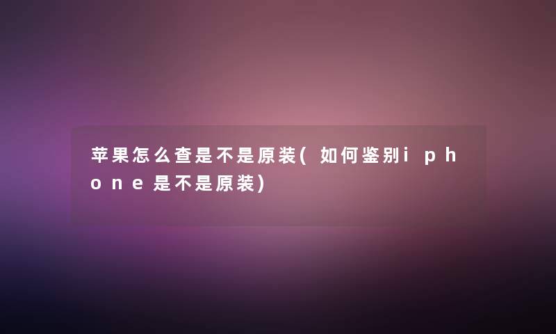 苹果怎么查是不是原装(如何鉴别iphone是不是原装)