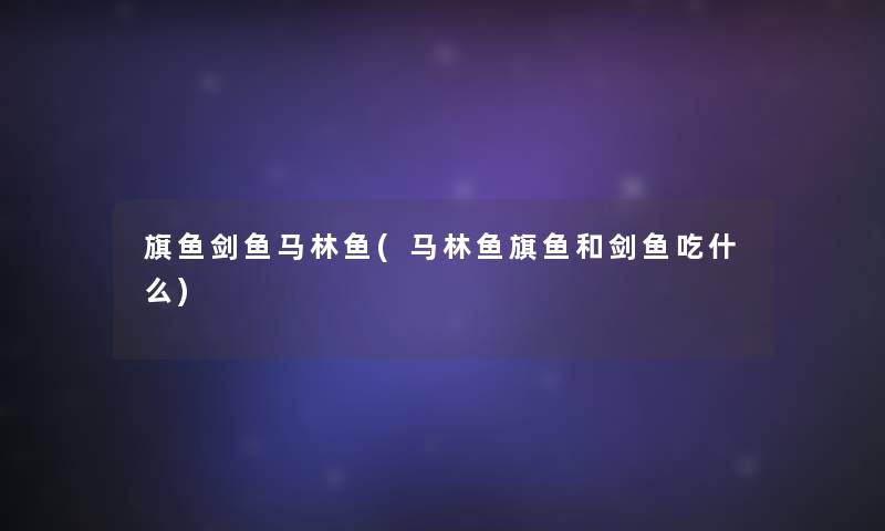旗鱼剑鱼马林鱼(马林鱼旗鱼和剑鱼吃什么)