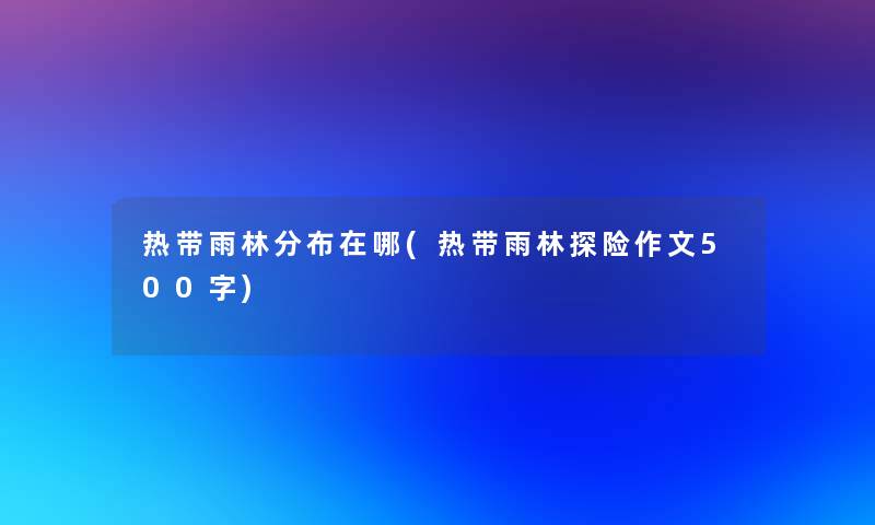 热带雨林分布在哪(热带雨林探险作文500字)