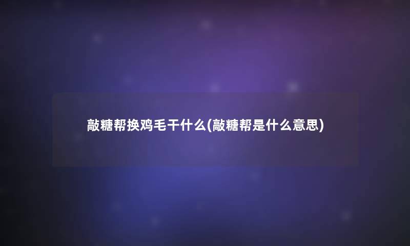 敲糖帮换鸡毛干什么(敲糖帮是什么意思)