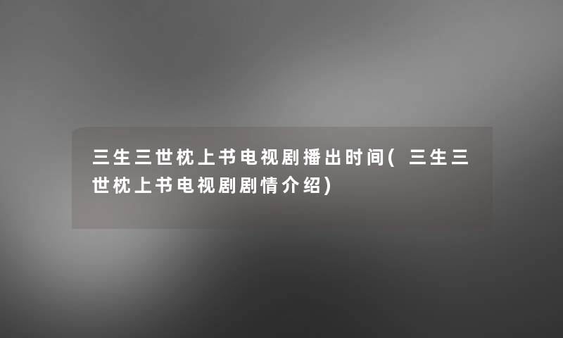 三生三世枕上书电视剧播出时间(三生三世枕上书电视剧剧情介绍)