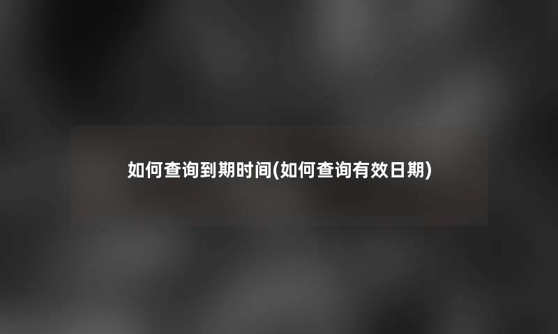 如何查阅到期时间(如何查阅有效日期)