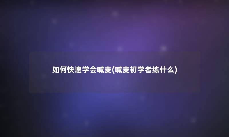如何快速学会喊麦(喊麦初学者练什么)