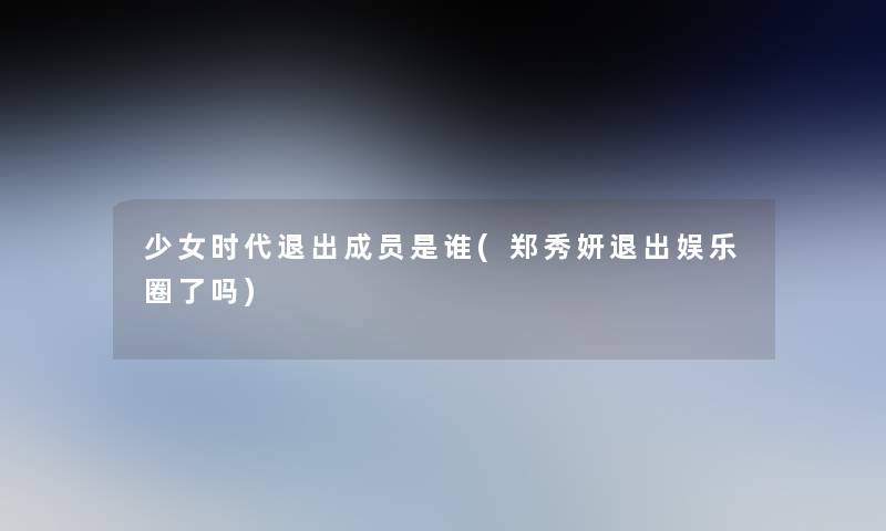 少女时代退出成员是谁(郑秀妍退出娱乐圈了吗)