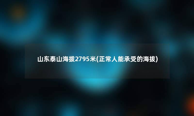 山东泰山海拔2795米(正常人能承受的海拔)
