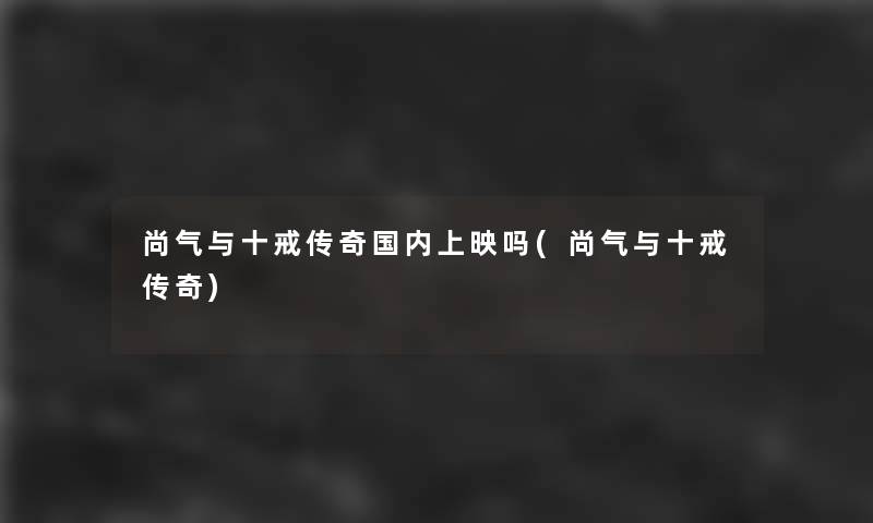 尚气与十戒传奇国内上映吗(尚气与十戒传奇)