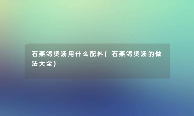 石燕鸽煲汤用什么配料(石燕鸽煲汤的做法大全)