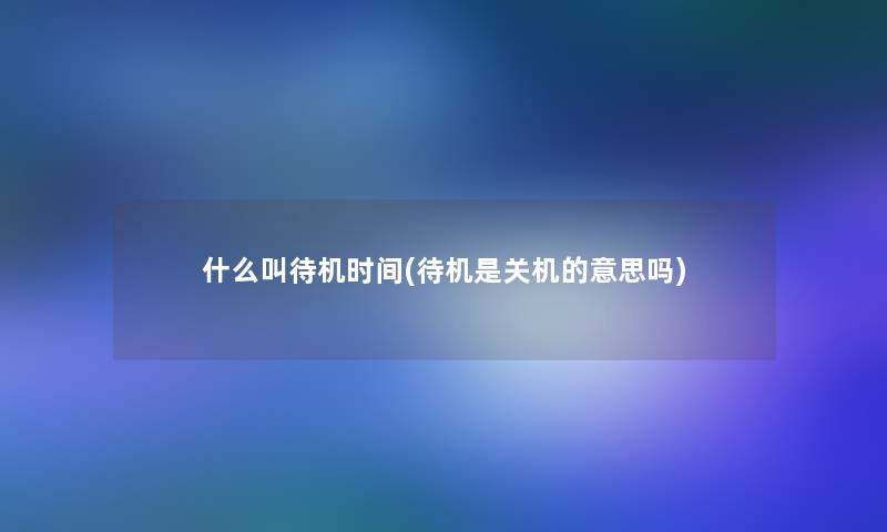 什么叫待机时间(待机是关机的意思吗)