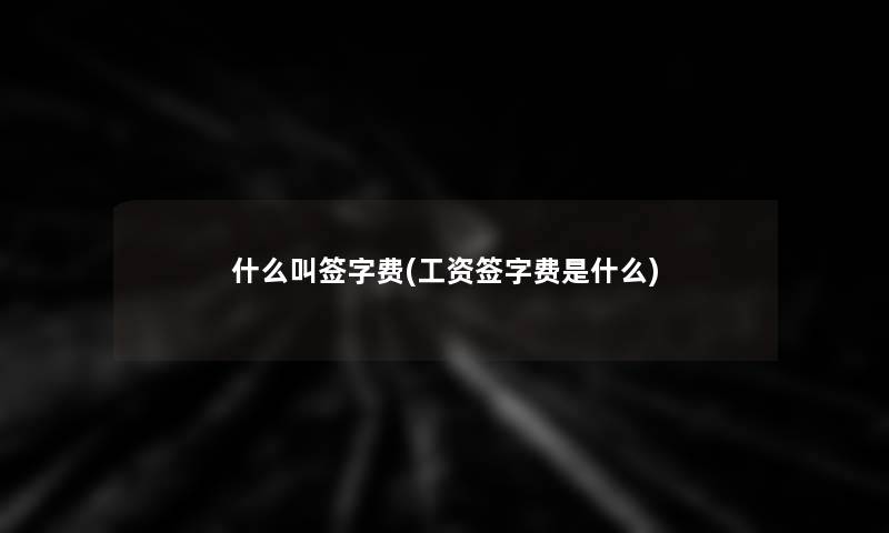 什么叫签字费(工资签字费是什么)