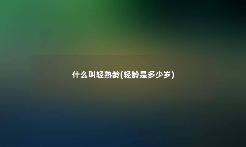 什么叫轻熟龄(轻龄是多少岁)