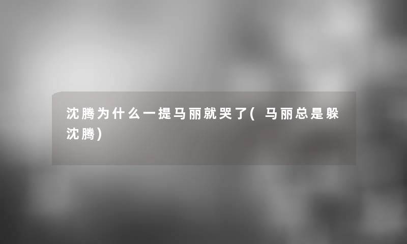 沈腾为什么一提马丽就哭了(马丽总是躲沈腾)