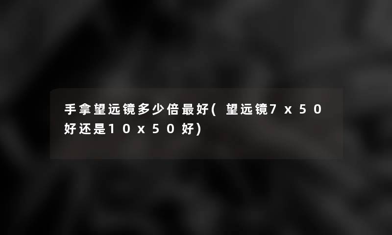 手拿望远镜多少倍好(望远镜7x50好还是10x50好)