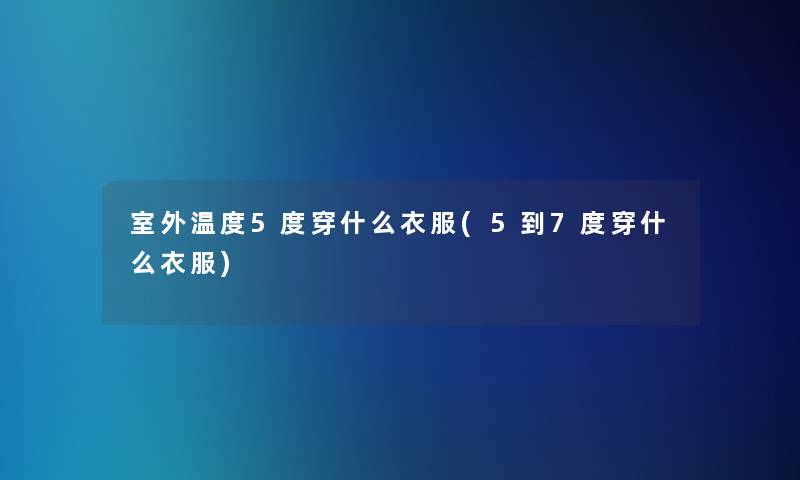 室外温度5度穿什么衣服(5到7度穿什么衣服)