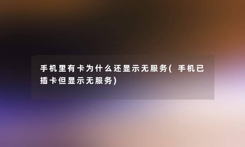 手机里有卡为什么还显示无服务(手机已插卡但显示无服务)