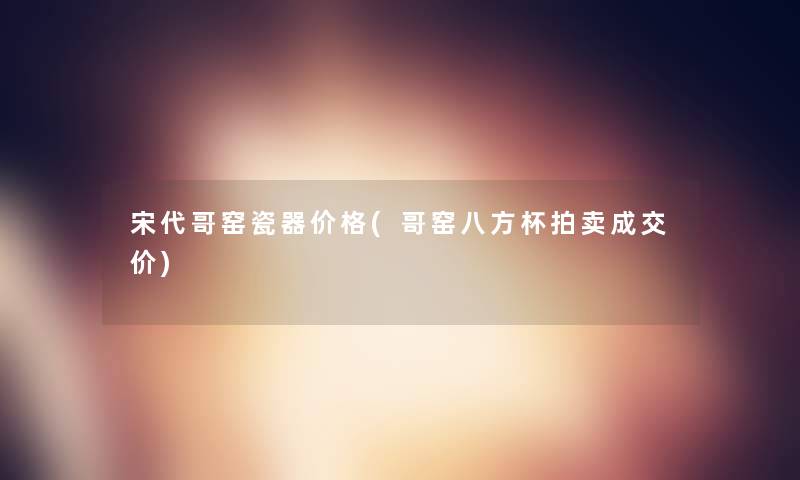 宋代哥窑瓷器价格(哥窑八方杯拍卖成交价)