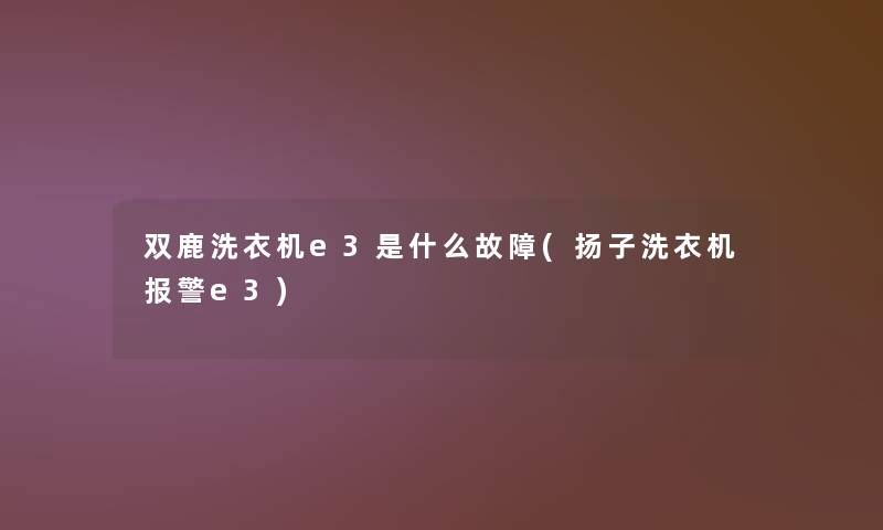 双鹿洗衣机e3是什么故障(扬子洗衣机报警e3)