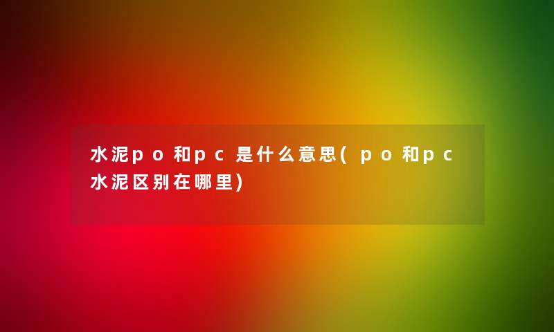 水泥po和pc是什么意思(po和pc水泥区别在哪里)
